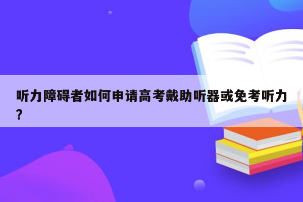 听力障碍者如何申请高考戴助听器或免考听力?