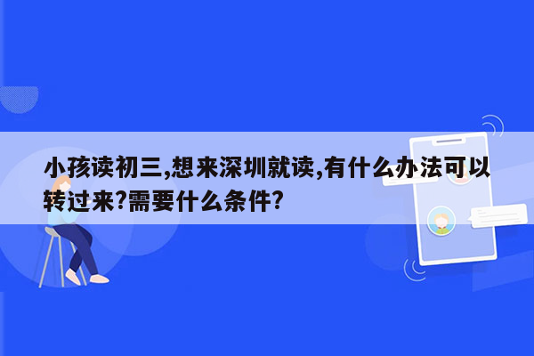 小孩读初三,想来深圳就读,有什么办法可以转过来?需要什么条件?