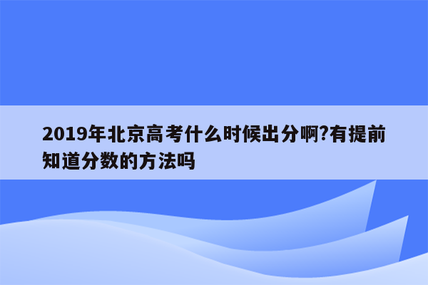 2019年北京高考什么时候出分啊?有提前知道分数的方法吗