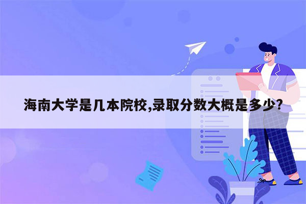 海南大学是几本院校,录取分数大概是多少?