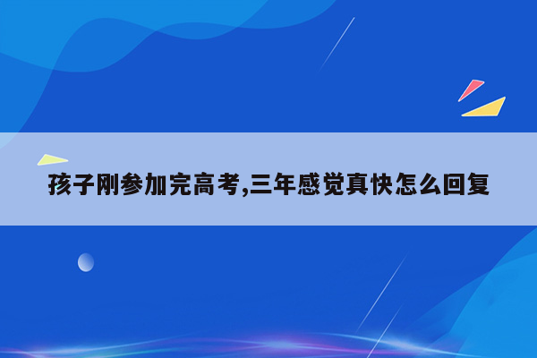 孩子刚参加完高考,三年感觉真快怎么回复