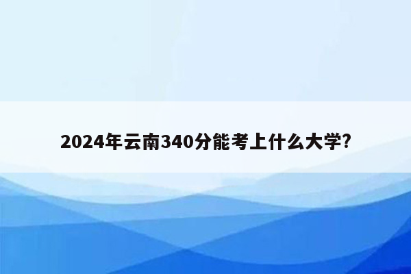 2024年云南340分能考上什么大学?