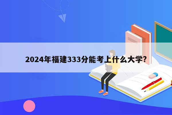 2024年福建333分能考上什么大学?