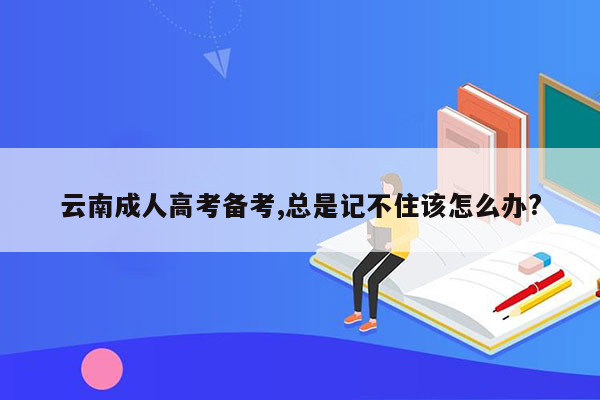 云南成人高考备考,总是记不住该怎么办?