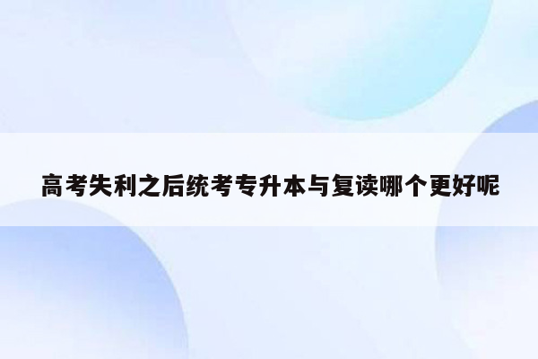 高考失利之后统考专升本与复读哪个更好呢