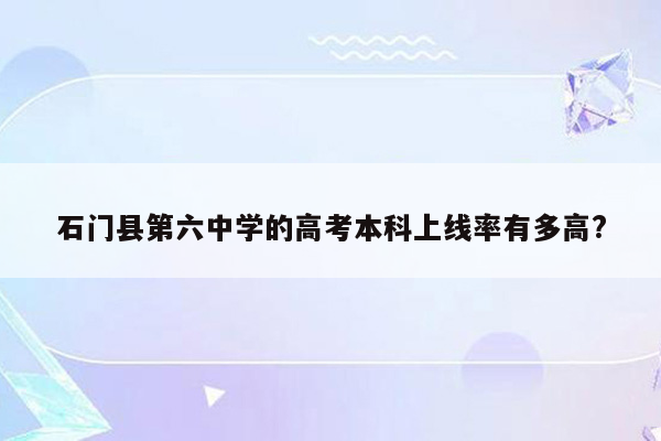 石门县第六中学的高考本科上线率有多高?