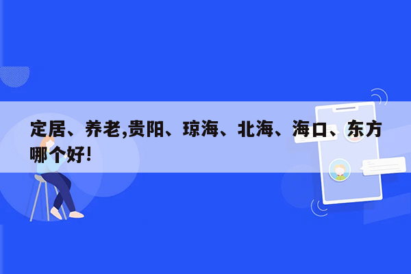 定居、养老,贵阳、琼海、北海、海口、东方哪个好!