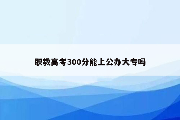 职教高考300分能上公办大专吗