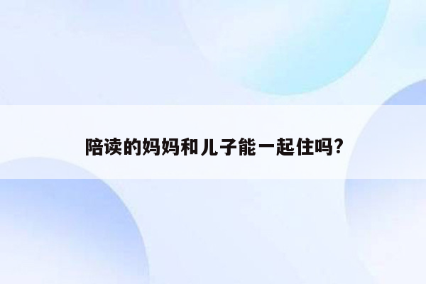 陪读的妈妈和儿子能一起住吗?