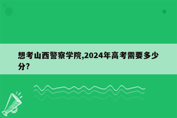 想考山西警察学院,2024年高考需要多少分?