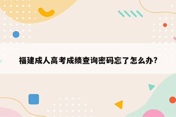 福建成人高考成绩查询密码忘了怎么办?