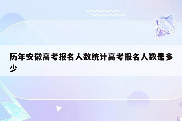 历年安徽高考报名人数统计高考报名人数是多少