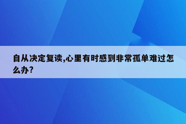 自从决定复读,心里有时感到非常孤单难过怎么办?