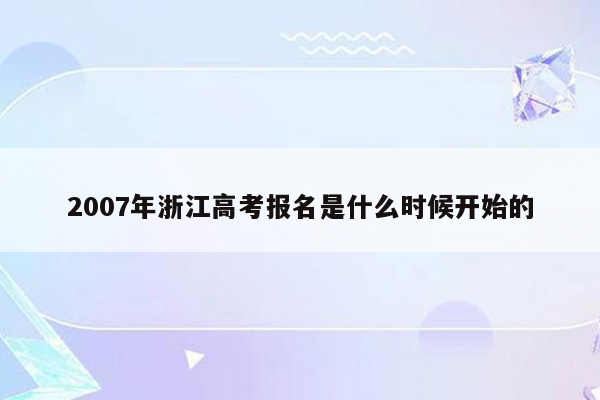 2007年浙江高考报名是什么时候开始的