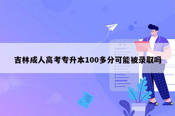 吉林成人高考专升本100多分可能被录取吗