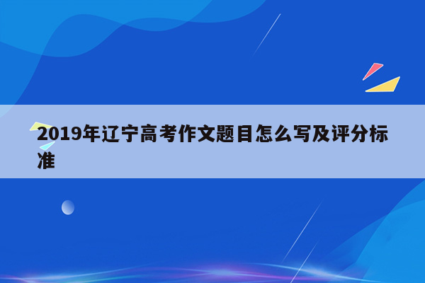 2019年辽宁高考作文题目怎么写及评分标准