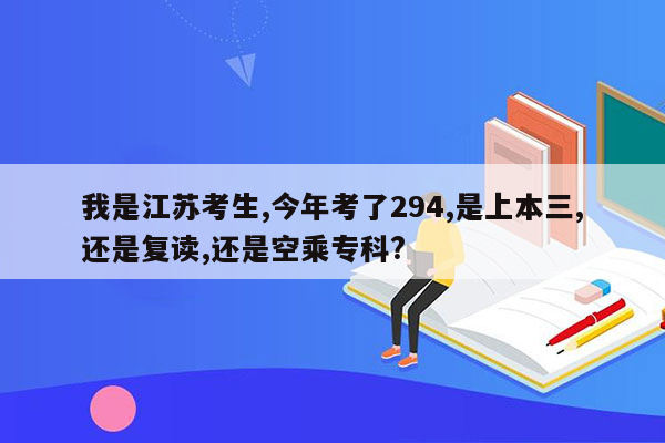 我是江苏考生,今年考了294,是上本三,还是复读,还是空乘专科?