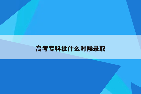 高考专科批什么时候录取