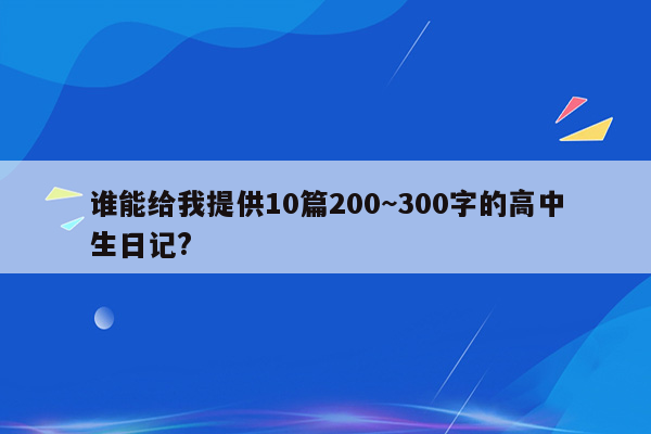 谁能给我提供10篇200~300字的高中生日记?