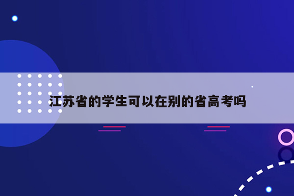 江苏省的学生可以在别的省高考吗