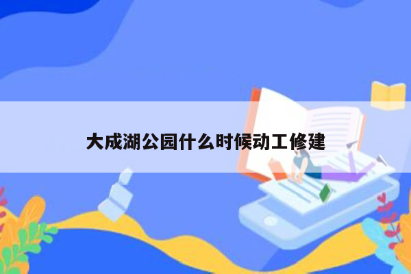 大成湖公园什么时候动工修建