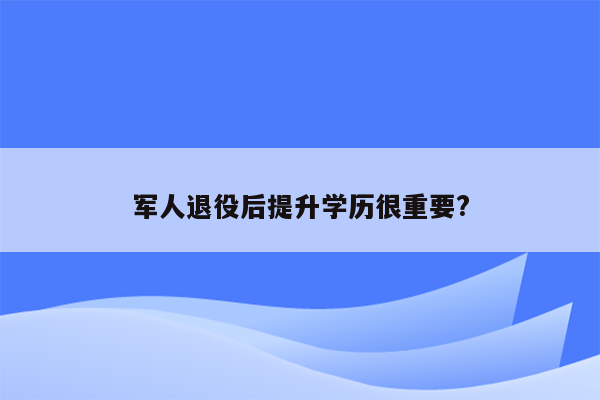 军人退役后提升学历很重要?