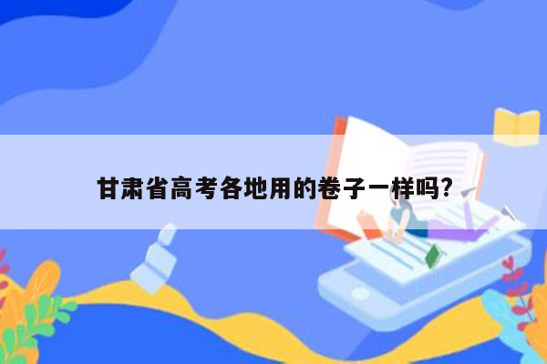 甘肃省高考各地用的卷子一样吗?