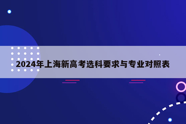 2024年上海新高考选科要求与专业对照表