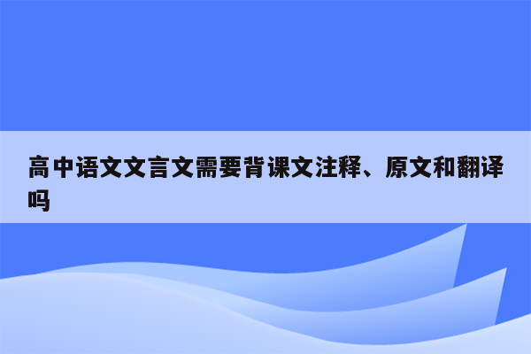 高中语文文言文需要背课文注释、原文和翻译吗