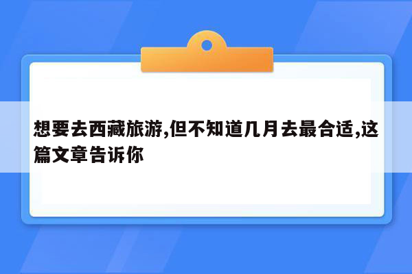 想要去西藏旅游,但不知道几月去最合适,这篇文章告诉你