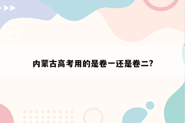 内蒙古高考用的是卷一还是卷二?