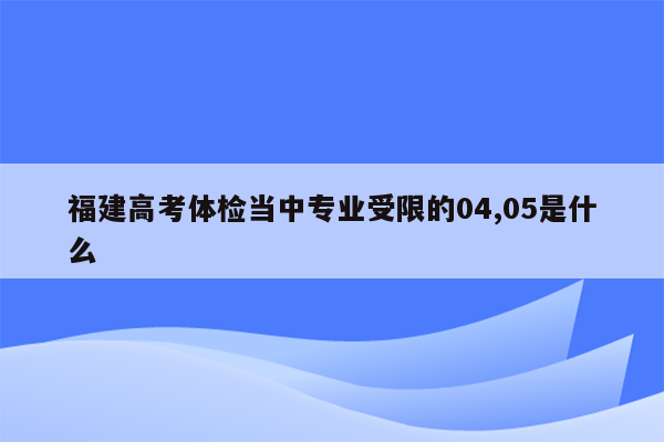 福建高考体检当中专业受限的04,05是什么