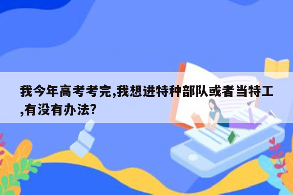 我今年高考考完,我想进特种部队或者当特工,有没有办法?