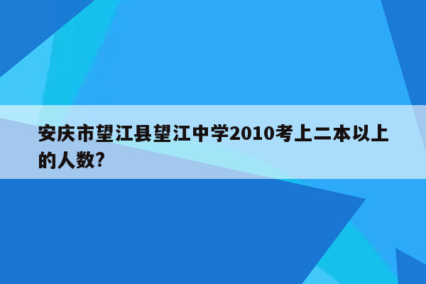 安庆市望江县望江中学2010考上二本以上的人数?