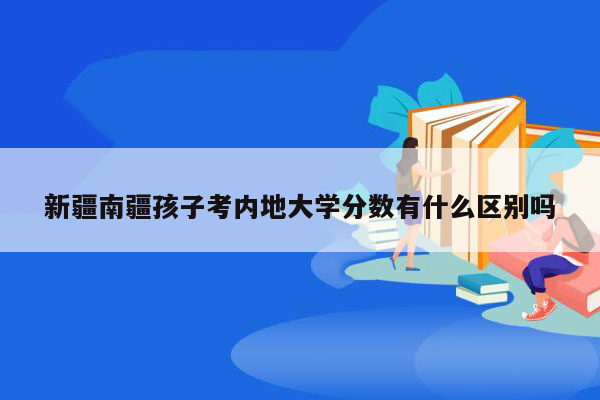 新疆南疆孩子考内地大学分数有什么区别吗