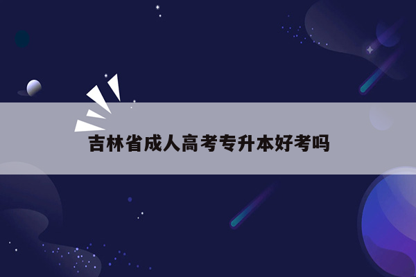 吉林省成人高考专升本好考吗