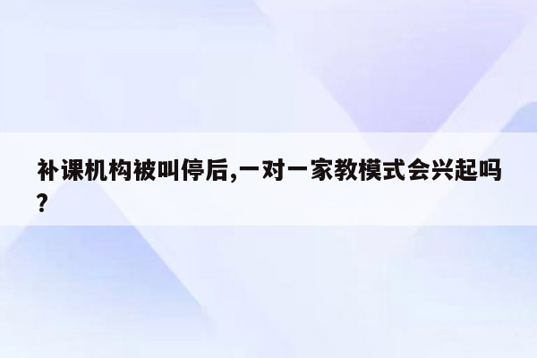 补课机构被叫停后,一对一家教模式会兴起吗?