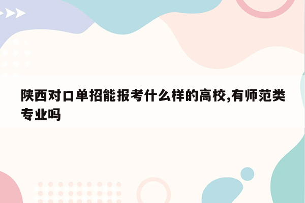 陕西对口单招能报考什么样的高校,有师范类专业吗