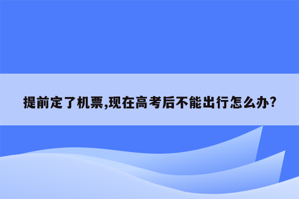 提前定了机票,现在高考后不能出行怎么办?