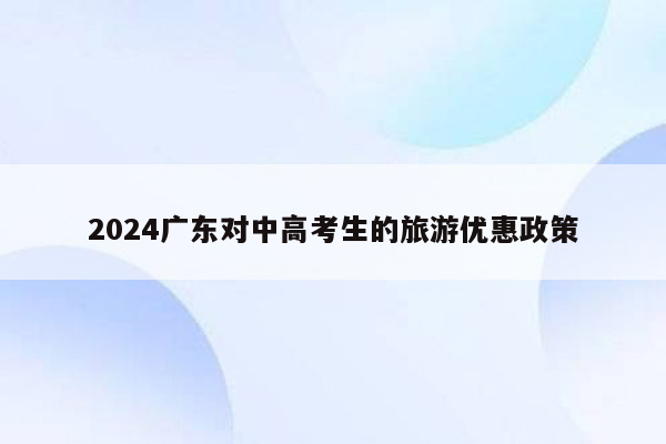 2024广东对中高考生的旅游优惠政策