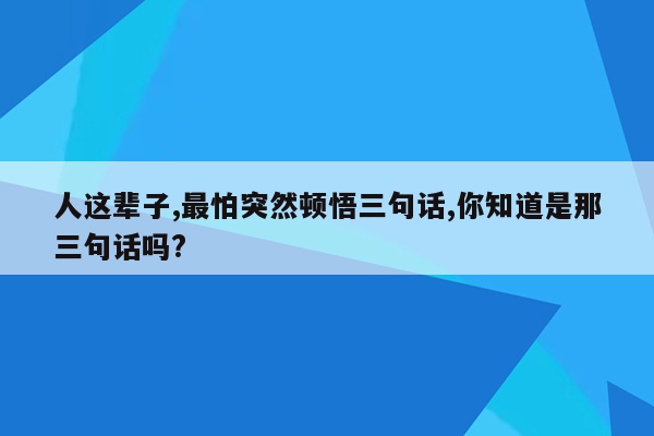 人这辈子,最怕突然顿悟三句话,你知道是那三句话吗?