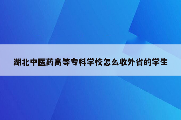 湖北中医药高等专科学校怎么收外省的学生