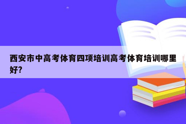 西安市中高考体育四项培训高考体育培训哪里好?