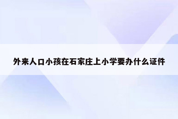 外来人口小孩在石家庄上小学要办什么证件