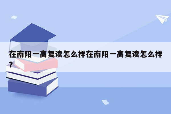 在南阳一高复读怎么样在南阳一高复读怎么样?