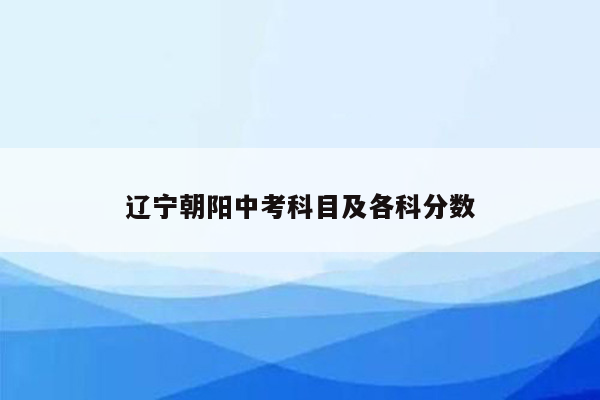 辽宁朝阳中考科目及各科分数