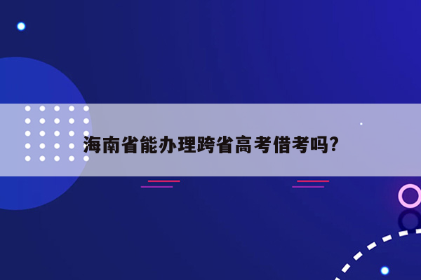 海南省能办理跨省高考借考吗?