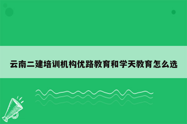 云南二建培训机构优路教育和学天教育怎么选