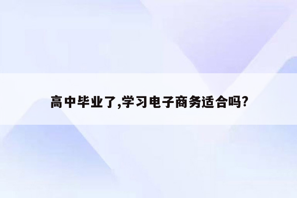 高中毕业了,学习电子商务适合吗?