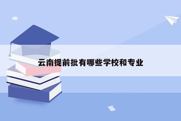 云南提前批有哪些学校和专业